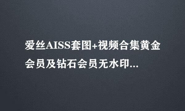 爱丝AISS套图+视频合集黄金会员及钻石会员无水印版截止到2015.09.20,解压密码！