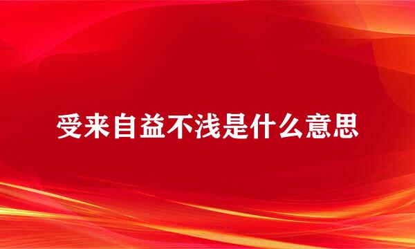 受来自益不浅是什么意思