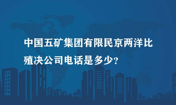 中国五矿集团有限民京两洋比殖决公司电话是多少？