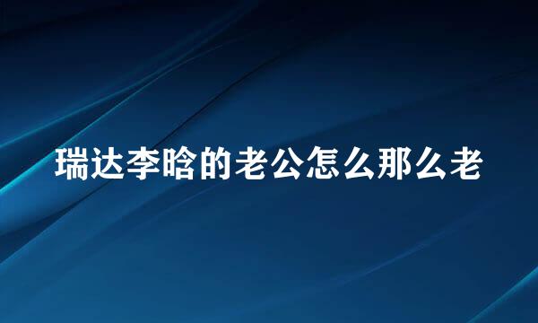 瑞达李晗的老公怎么那么老