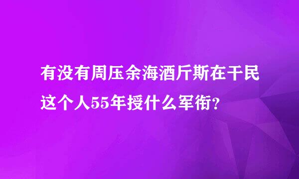 有没有周压余海酒斤斯在干民这个人55年授什么军衔？