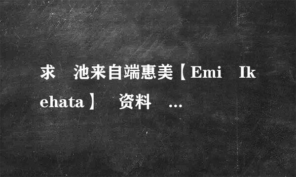 求 池来自端惠美【Emi Ikehata】 资料 及 图片