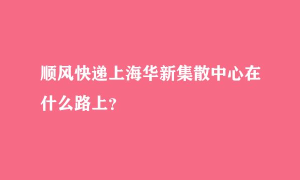 顺风快递上海华新集散中心在什么路上？