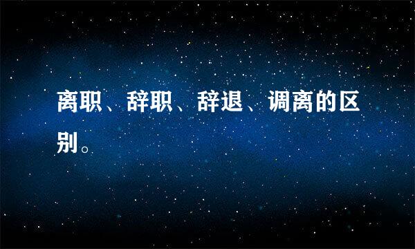 离职、辞职、辞退、调离的区别。