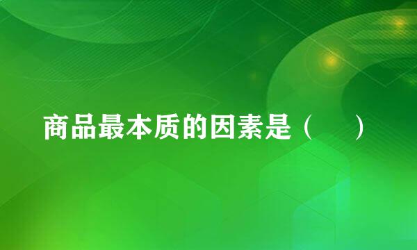 商品最本质的因素是（ ）
