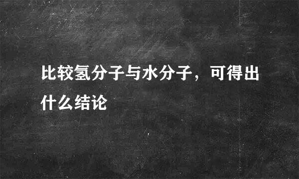 比较氢分子与水分子，可得出什么结论
