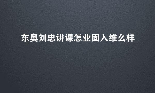 东奥刘忠讲课怎业固入维么样