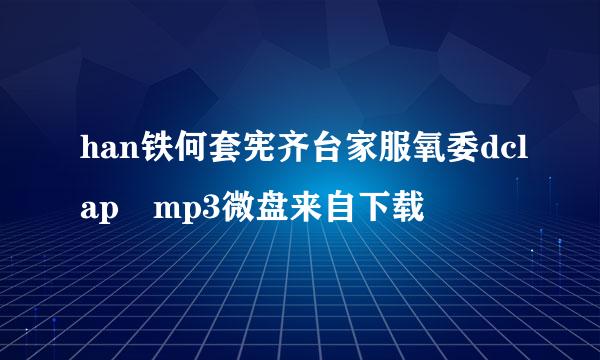 han铁何套宪齐台家服氧委dclap mp3微盘来自下载