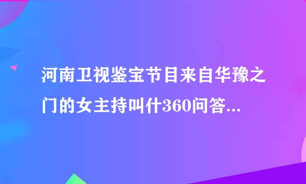 河南卫视鉴宝节目来自华豫之门的女主持叫什360问答么名字啊？觉得她很可爱很善良，呵呵