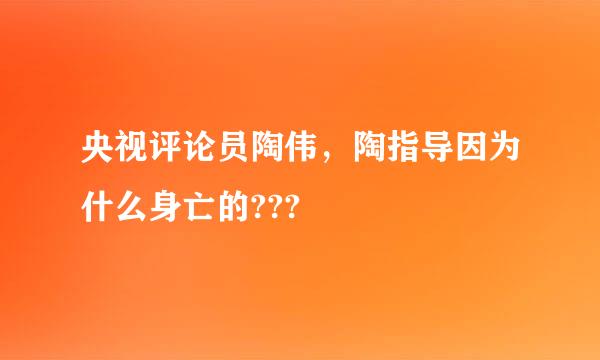 央视评论员陶伟，陶指导因为什么身亡的???