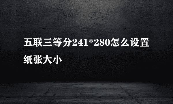 五联三等分241*280怎么设置纸张大小