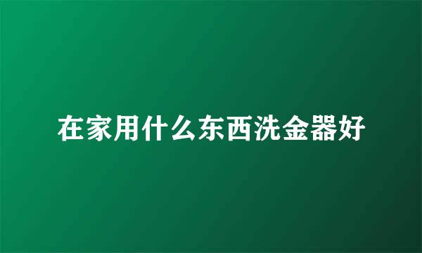 在家用什么东西洗金器好
