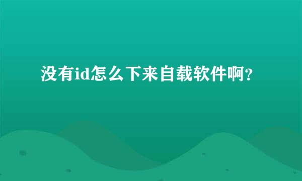 没有id怎么下来自载软件啊？