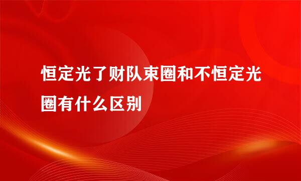恒定光了财队束圈和不恒定光圈有什么区别