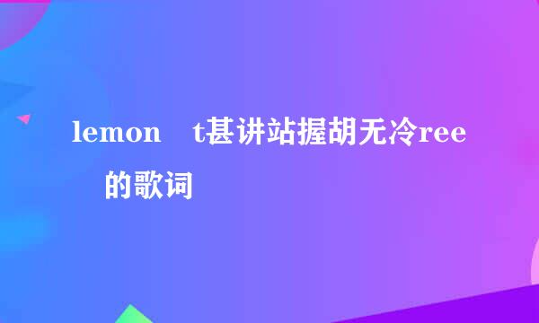 lemon t甚讲站握胡无冷ree 的歌词
