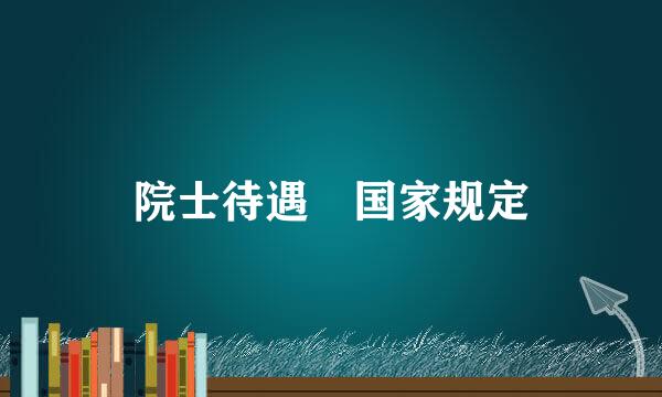 院士待遇 国家规定