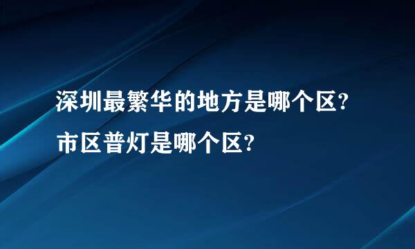 深圳最繁华的地方是哪个区?市区普灯是哪个区?
