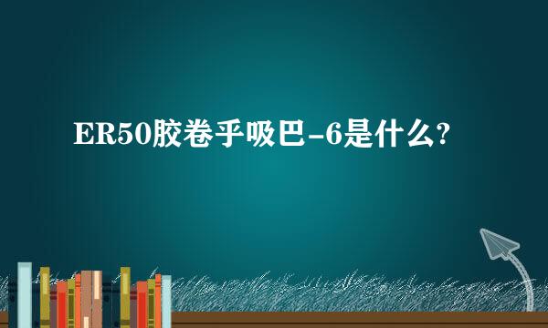 ER50胶卷乎吸巴-6是什么?