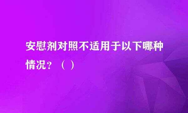 安慰剂对照不适用于以下哪种情况？（）