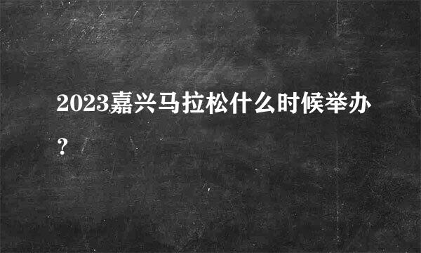 2023嘉兴马拉松什么时候举办？