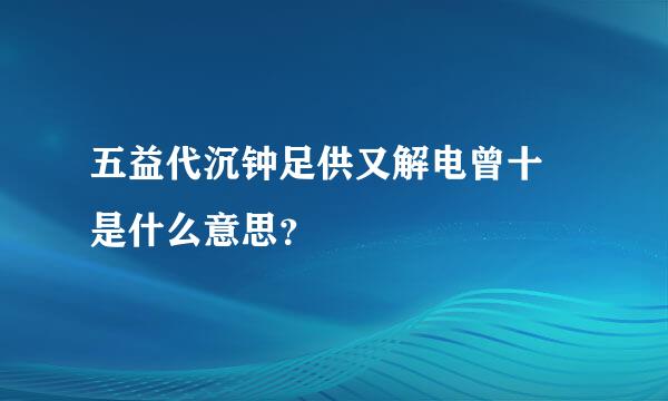五益代沉钟足供又解电曾十㖊是什么意思？