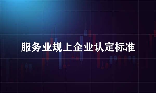 服务业规上企业认定标准