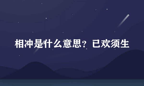 相冲是什么意思？已欢须生