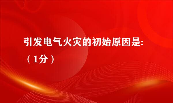 引发电气火灾的初始原因是:（1分）
