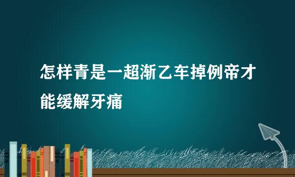 怎样青是一超渐乙车掉例帝才能缓解牙痛