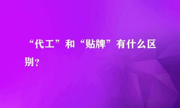 “代工”和“贴牌”有什么区别？