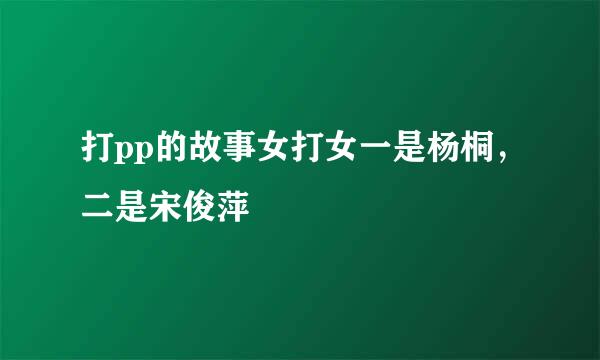 打pp的故事女打女一是杨桐，二是宋俊萍