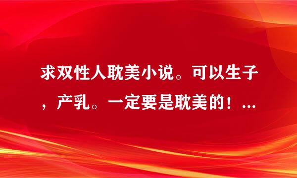 求双性人耽美小说。可以生子，产乳。一定要是耽美的！！！！！谢谢