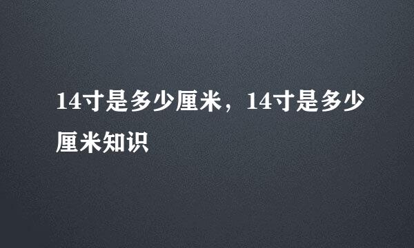 14寸是多少厘米，14寸是多少厘米知识