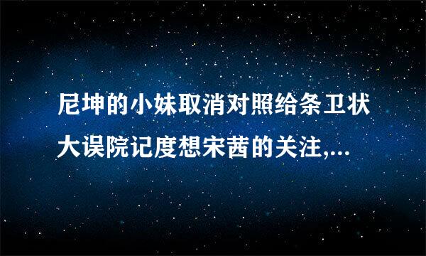 尼坤的小妹取消对照给条卫状大误院记度想宋茜的关注,是真的吗?