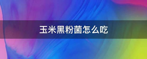 玉米黑植助失降六孙阿粉菌怎么吃