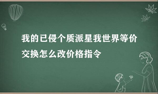 我的已侵个质派星我世界等价交换怎么改价格指令