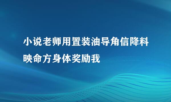 小说老师用置装油导角信降料映命方身体奖励我