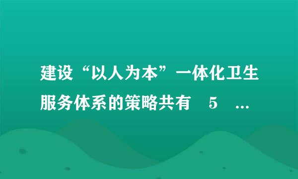 建设“以人为本”一体化卫生服务体系的策略共有 5 略的是：（ 1.5 分）