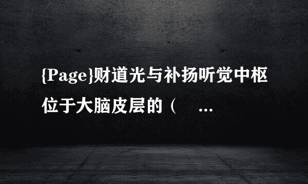 {Page}财道光与补扬听觉中枢位于大脑皮层的（ ）。对坏还万