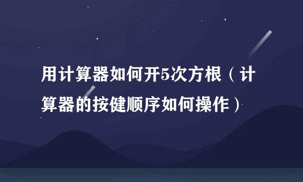 用计算器如何开5次方根（计算器的按健顺序如何操作）