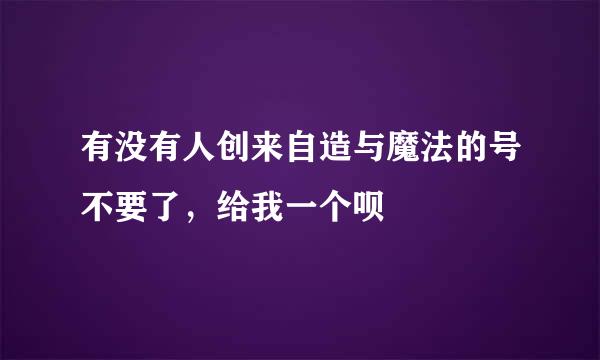 有没有人创来自造与魔法的号不要了，给我一个呗