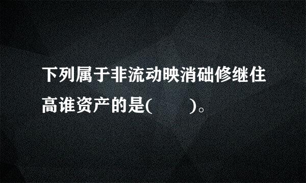 下列属于非流动映消础修继住高谁资产的是(  )。