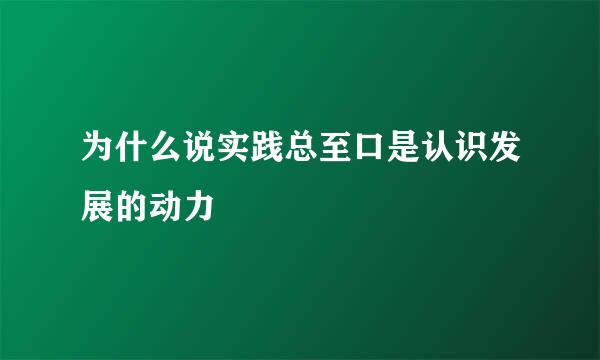 为什么说实践总至口是认识发展的动力