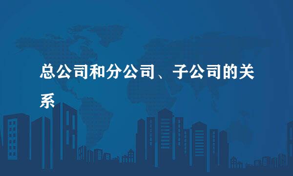 总公司和分公司、子公司的关系