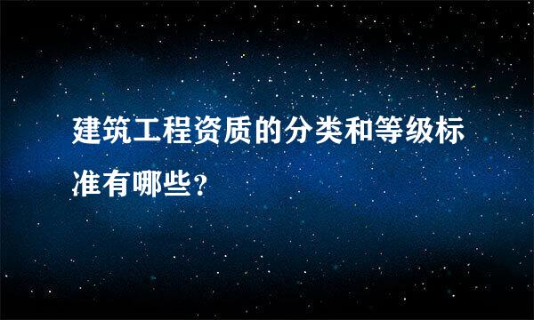 建筑工程资质的分类和等级标准有哪些？