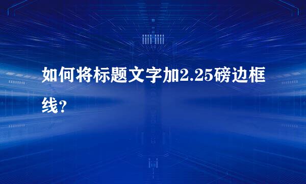 如何将标题文字加2.25磅边框线？