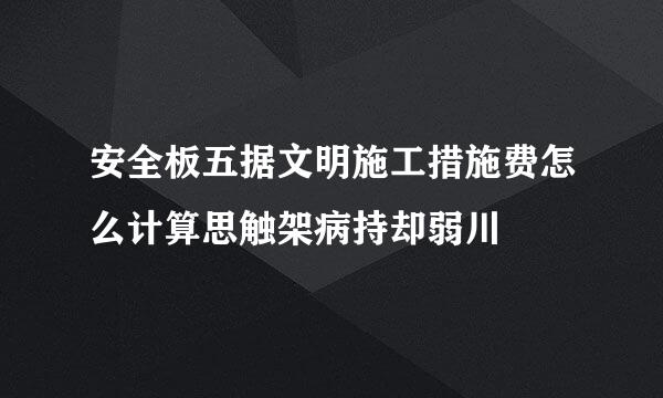 安全板五据文明施工措施费怎么计算思触架病持却弱川