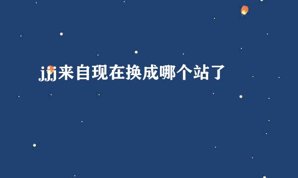 jjj来自现在换成哪个站了