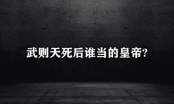 武则天死后谁当的皇帝?