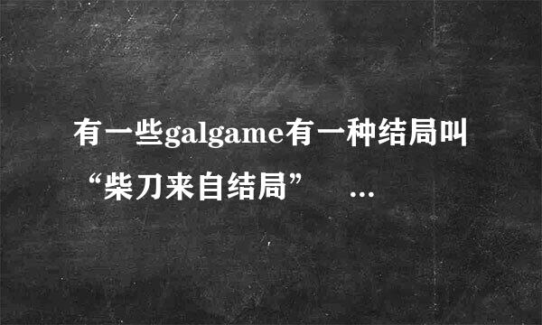 有一些galgame有一种结局叫“柴刀来自结局” 这是什么意思？